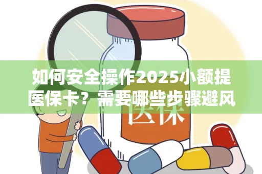 如何安全操作2025小额提医保卡？需要哪些步骤避风险？